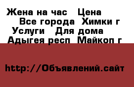 Жена на час › Цена ­ 3 000 - Все города, Химки г. Услуги » Для дома   . Адыгея респ.,Майкоп г.